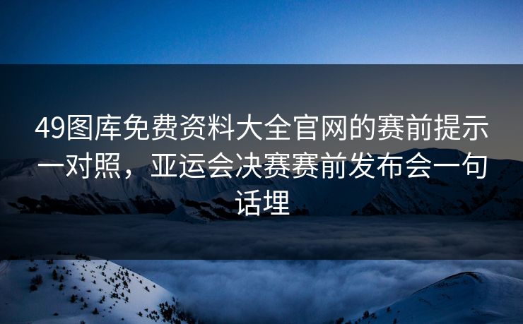 49图库免费资料大全官网的赛前提示一对照，亚运会决赛赛前发布会一句话埋
