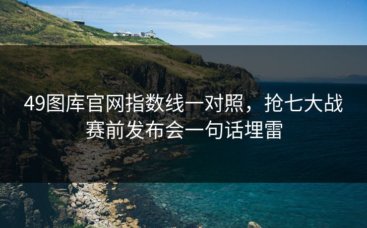49图库官网指数线一对照，抢七大战赛前发布会一句话埋雷