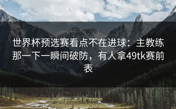 世界杯预选赛看点不在进球：主教练那一下一瞬间破防，有人拿49tk赛前表