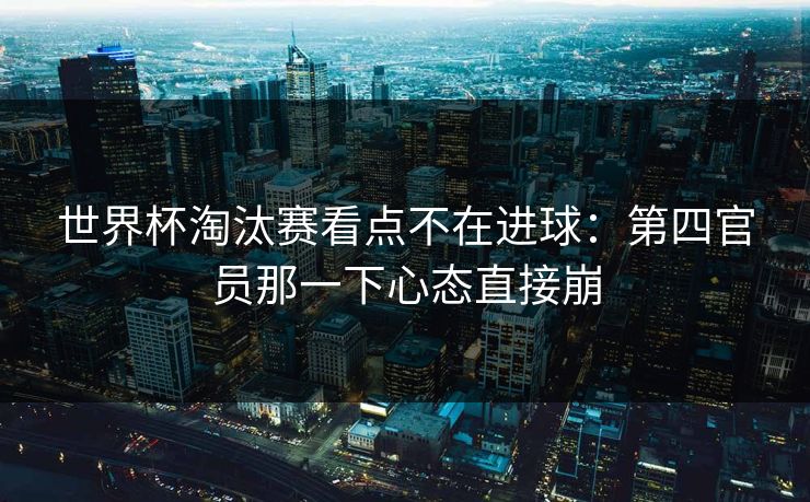 世界杯淘汰赛看点不在进球：第四官员那一下心态直接崩