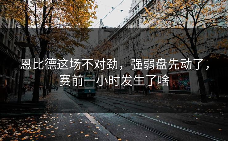 恩比德这场不对劲，强弱盘先动了，赛前一小时发生了啥