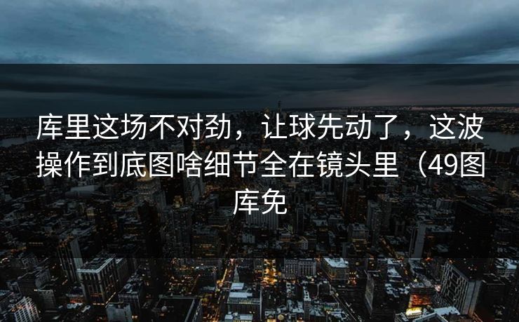 库里这场不对劲,让球先动了,这波操作到底图啥细节全在镜头里(49图库免 库里这场不对劲,让球先动了,这波操作到底图啥细节全在镜头里(49图库免