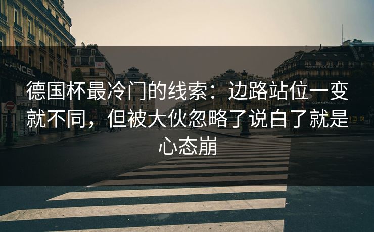 德国杯最冷门的线索:边路站位一变就不同,但被大伙忽略了说白了就是心态崩 德国杯最冷门的线索:边路站位一变就不同,但被大伙忽略了说白了就是心态崩