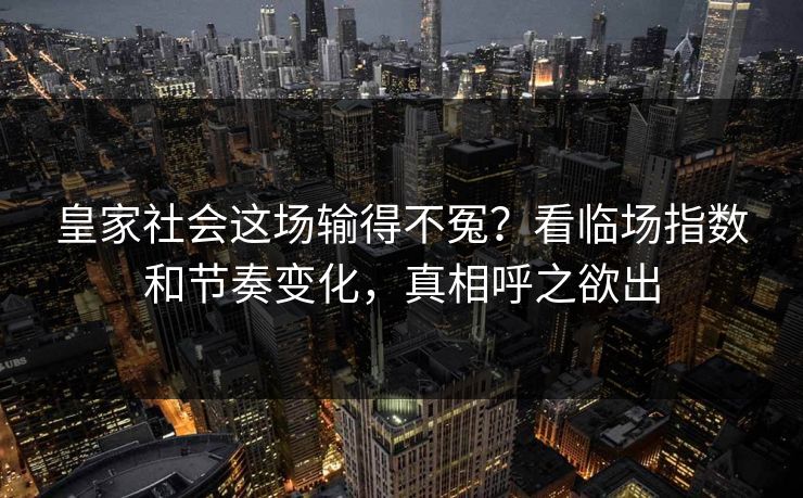 皇家社会这场输得不冤?看临场指数和节奏变化,真相呼之欲出 皇家社会这场输得不冤?看临场指数和节奏变化,真相呼之欲出