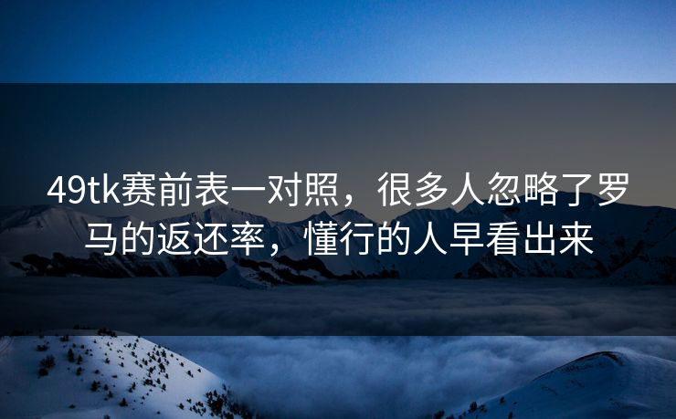 49tk赛前表一对照，很多人忽略了罗马的返还率，懂行的人早看出来