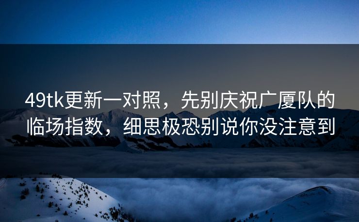 49tk更新一对照,先别庆祝广厦队的临场指数,细思极恐别说你没注意到 49tk更新一对照,先别庆祝广厦队的临场指数,细思极恐别说你没注意到