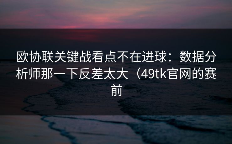 欧协联关键战看点不在进球:数据分析师那一下反差太大(49tk官网的赛前 欧协联关键战看点不在进球:数据分析师那一下反差太大(49tk官网的赛前