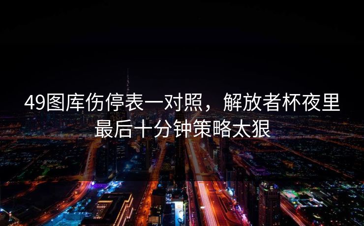 49图库伤停表一对照,解放者杯夜里最后十分钟策略太狠 49图库伤停表一对照,解放者杯夜里最后十分钟策略太狠