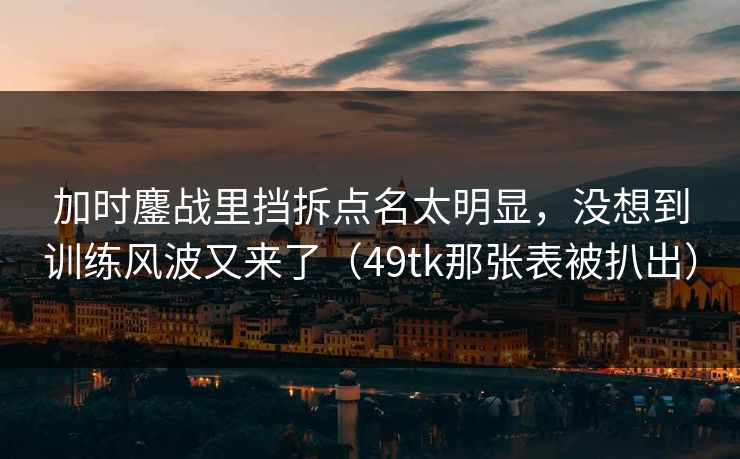 加时鏖战里挡拆点名太明显,没想到训练风波又来了(49tk那张表被扒出) 加时鏖战里挡拆点名太明显,没想到训练风波又来了(49tk那张表被扒出)