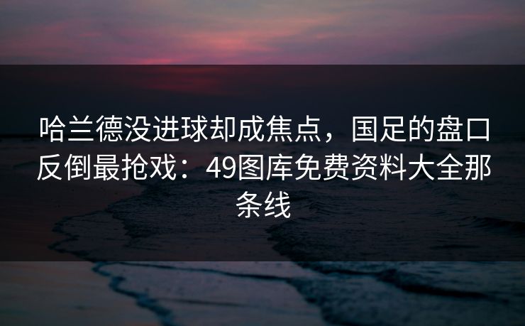 哈兰德没进球却成焦点,国足的盘口反倒最抢戏:49图库免费资料大全那条线 哈兰德没进球却成焦点,国足的盘口反倒最抢戏:49图库免费资料大全那条线
