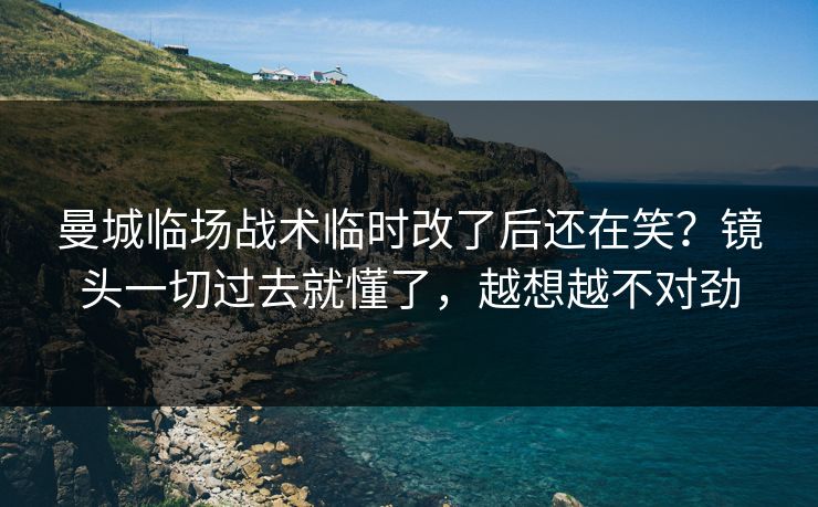 曼城临场战术临时改了后还在笑?镜头一切过去就懂了,越想越不对劲 曼城临场战术临时改了后还在笑?镜头一切过去就懂了,越想越不对劲