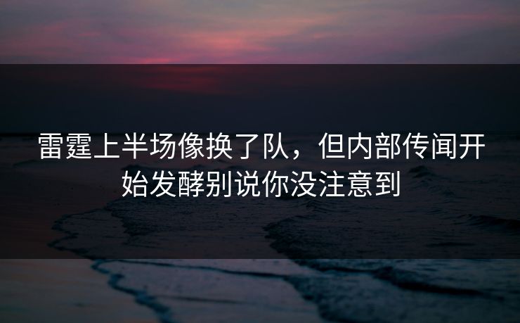 雷霆上半场像换了队,但内部传闻开始发酵别说你没注意到 雷霆上半场像换了队,但内部传闻开始发酵别说你没注意到