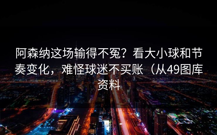 阿森纳这场输得不冤?看大小球和节奏变化,难怪球迷不买账(从49图库资料 阿森纳这场输得不冤?看大小球和节奏变化,难怪球迷不买账(从49图库资料