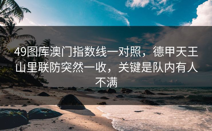 49图库澳门指数线一对照，德甲天王山里联防突然一收，关键是队内有人不满
