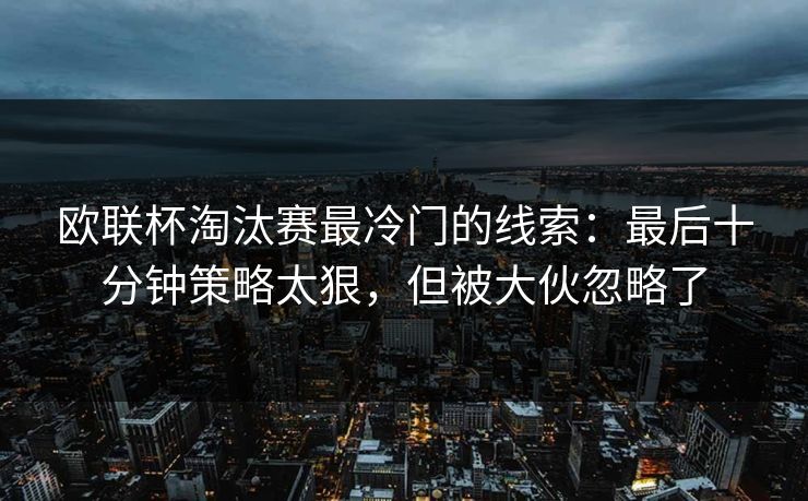 欧联杯淘汰赛最冷门的线索:最后十分钟策略太狠,但被大伙忽略了 欧联杯淘汰赛最冷门的线索:最后十分钟策略太狠,但被大伙忽略了