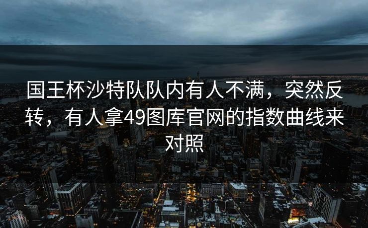 国王杯沙特队队内有人不满，突然反转，有人拿49图库官网的指数曲线来对照