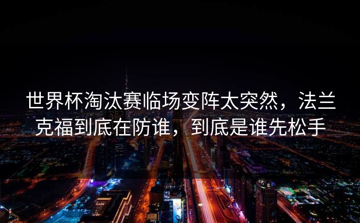 世界杯淘汰赛临场变阵太突然,法兰克福到底在防谁,到底是谁先松手 世界杯淘汰赛临场变阵太突然,法兰克福到底在防谁,到底是谁先松手