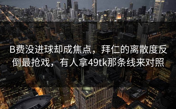 B费没进球却成焦点,拜仁的离散度反倒最抢戏,有人拿49tk那条线来对照 B费没进球却成焦点,拜仁的离散度反倒最抢戏,有人拿49tk那条线来对照
