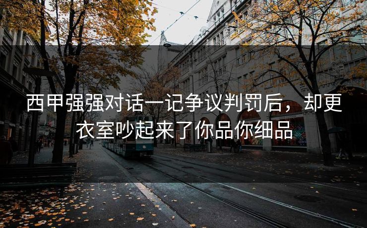 西甲强强对话一记争议判罚后，却更衣室吵起来了你品你细品
