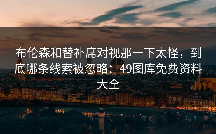 布伦森和替补席对视那一下太怪，到底哪条线索被忽略：49图库免费资料大全