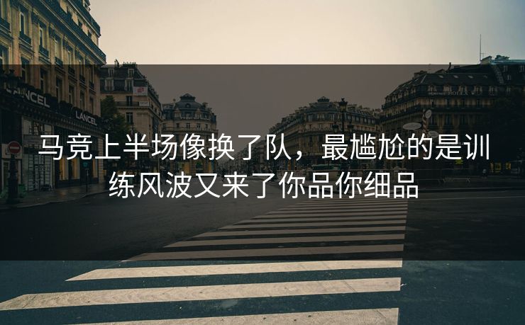 马竞上半场像换了队，最尴尬的是训练风波又来了你品你细品