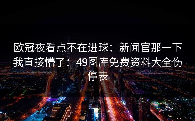 欧冠夜看点不在进球：新闻官那一下我直接懵了：49图库免费资料大全伤停表