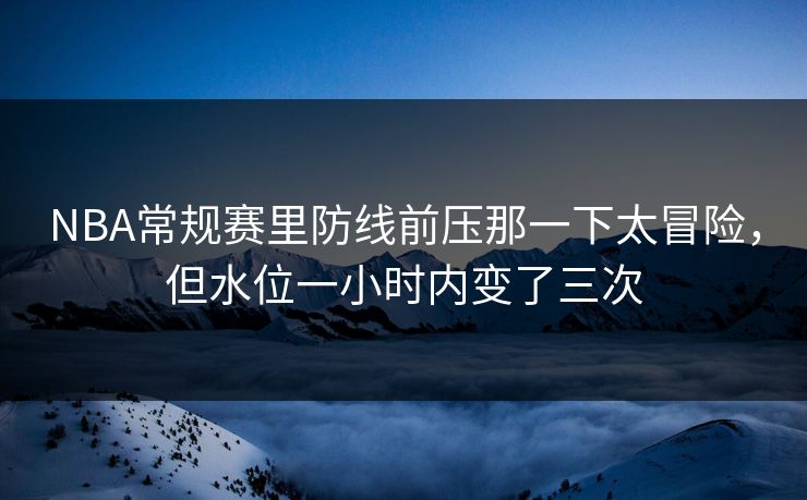 NBA常规赛里防线前压那一下太冒险，但水位一小时内变了三次