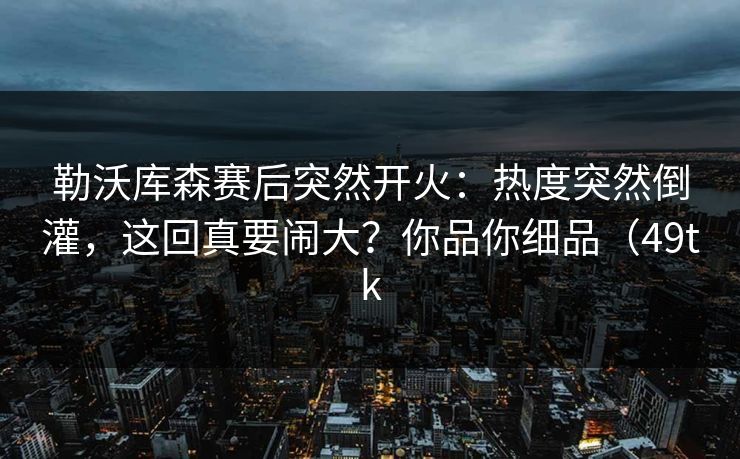 勒沃库森赛后突然开火：热度突然倒灌，这回真要闹大？你品你细品（49tk