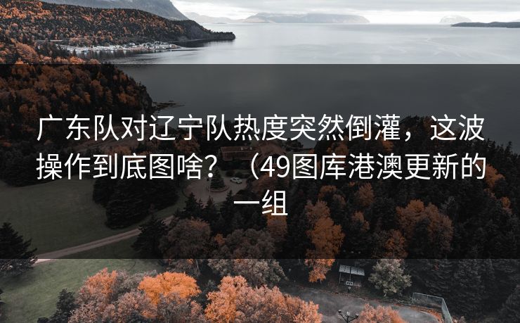 广东队对辽宁队热度突然倒灌,这波操作到底图啥?(49图库港澳更新的一组 广东队对辽宁队热度突然倒灌,这波操作到底图啥?(49图库港澳更新的一组