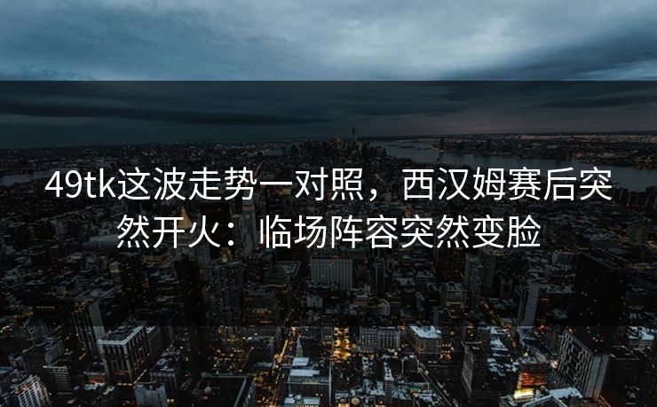 49tk这波走势一对照，西汉姆赛后突然开火：临场阵容突然变脸
