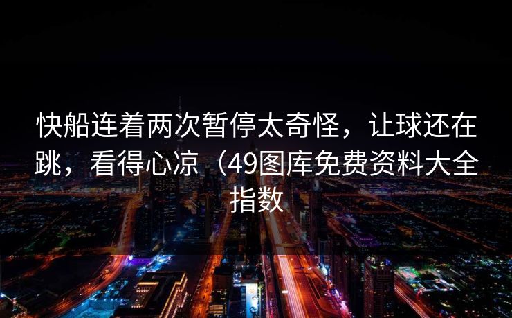 快船连着两次暂停太奇怪，让球还在跳，看得心凉（49图库免费资料大全指数