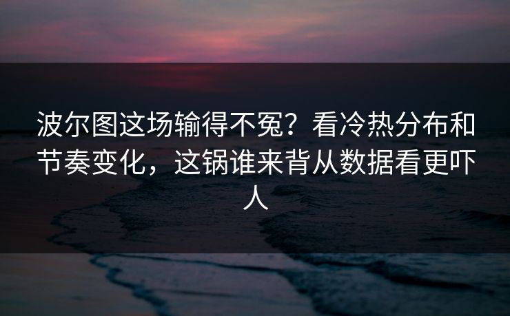 波尔图这场输得不冤？看冷热分布和节奏变化，这锅谁来背从数据看更吓人