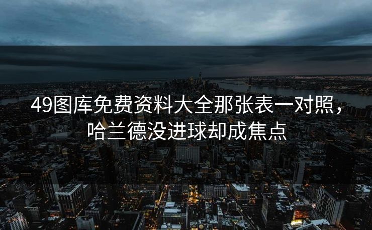 49图库免费资料大全那张表一对照,哈兰德没进球却成焦点 49图库免费资料大全那张表一对照,哈兰德没进球却成焦点