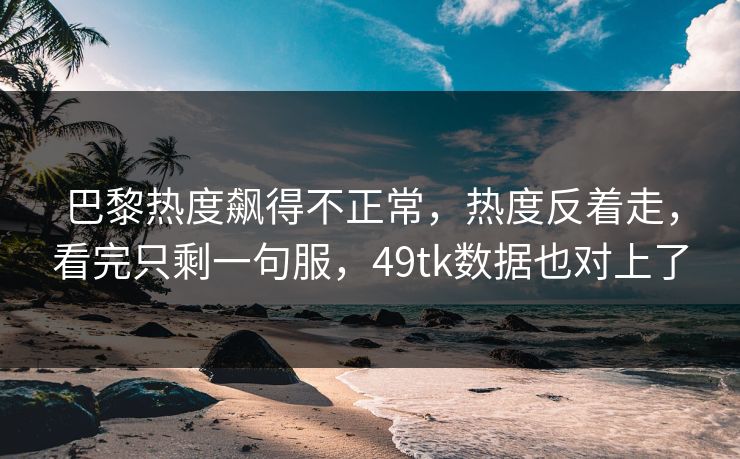 巴黎热度飙得不正常,热度反着走,看完只剩一句服,49tk数据也对上了 巴黎热度飙得不正常,热度反着走,看完只剩一句服,49tk数据也对上了