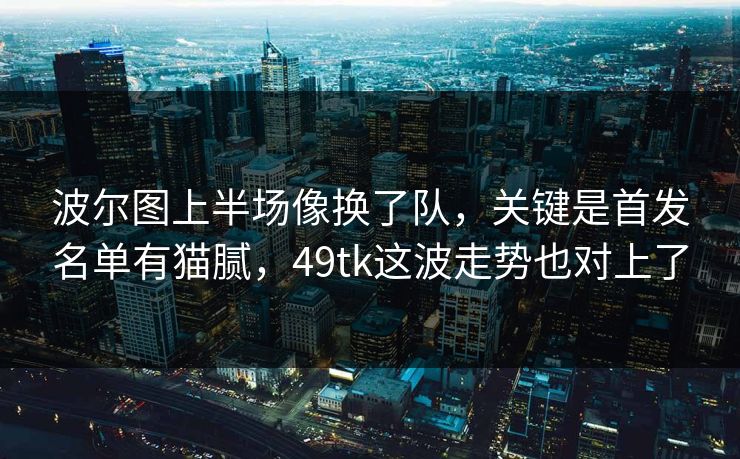 波尔图上半场像换了队,关键是首发名单有猫腻,49tk这波走势也对上了 波尔图上半场像换了队,关键是首发名单有猫腻,49tk这波走势也对上了