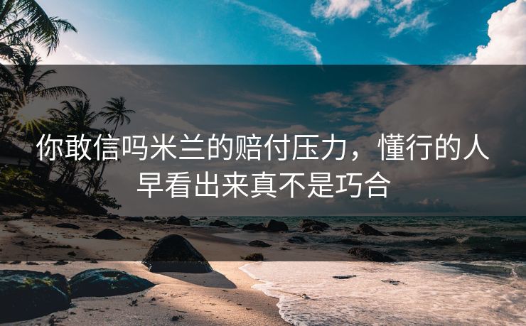 你敢信吗米兰的赔付压力，懂行的人早看出来真不是巧合