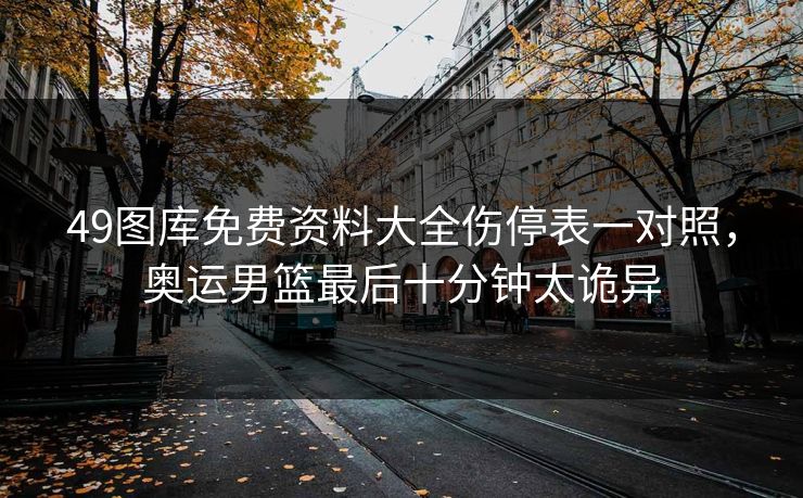 49图库免费资料大全伤停表一对照，奥运男篮最后十分钟太诡异