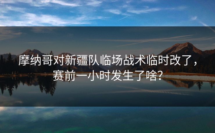 摩纳哥对新疆队临场战术临时改了,赛前一小时发生了啥? 摩纳哥对新疆队临场战术临时改了,赛前一小时发生了啥?