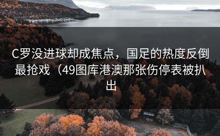 C罗没进球却成焦点,国足的热度反倒最抢戏(49图库港澳那张伤停表被扒出 C罗没进球却成焦点,国足的热度反倒最抢戏(49图库港澳那张伤停表被扒出
