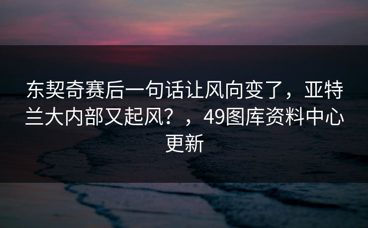 东契奇赛后一句话让风向变了，亚特兰大内部又起风？，49图库资料中心更新