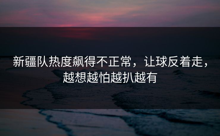 新疆队热度飙得不正常,让球反着走,越想越怕越扒越有 新疆队热度飙得不正常,让球反着走,越想越怕越扒越有