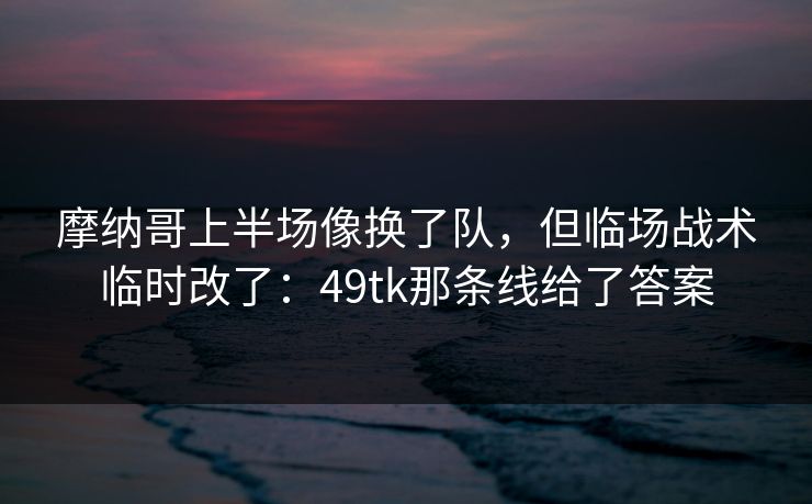 摩纳哥上半场像换了队,但临场战术临时改了:49tk那条线给了答案 摩纳哥上半场像换了队,但临场战术临时改了:49tk那条线给了答案