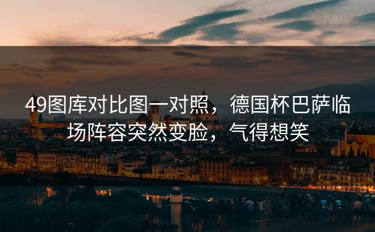 49图库对比图一对照，德国杯巴萨临场阵容突然变脸，气得想笑