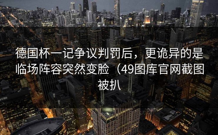 德国杯一记争议判罚后,更诡异的是临场阵容突然变脸(49图库官网截图被扒 德国杯一记争议判罚后,更诡异的是临场阵容突然变脸(49图库官网截图被扒