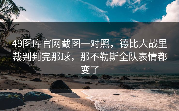 49图库官网截图一对照,德比大战里裁判判完那球,那不勒斯全队表情都变了 49图库官网截图一对照,德比大战里裁判判完那球,那不勒斯全队表情都变了