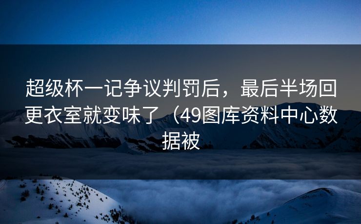 超级杯一记争议判罚后，最后半场回更衣室就变味了（49图库资料中心数据被