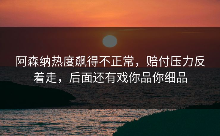 阿森纳热度飙得不正常,赔付压力反着走,后面还有戏你品你细品 阿森纳热度飙得不正常,赔付压力反着走,后面还有戏你品你细品