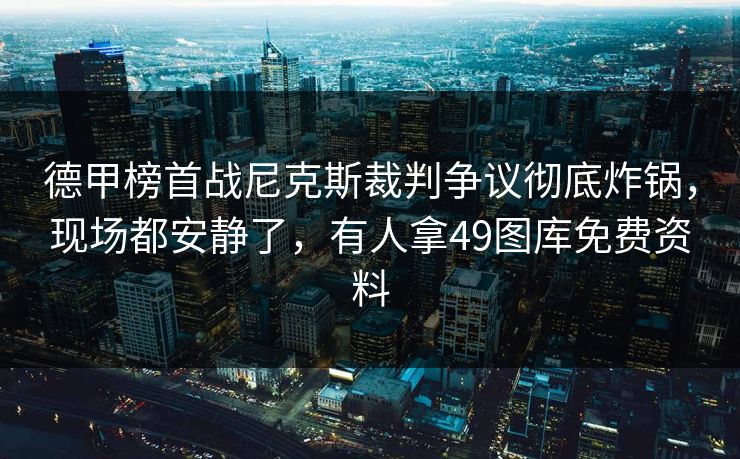 德甲榜首战尼克斯裁判争议彻底炸锅,现场都安静了,有人拿49图库免费资料 德甲榜首战尼克斯裁判争议彻底炸锅,现场都安静了,有人拿49图库免费资料