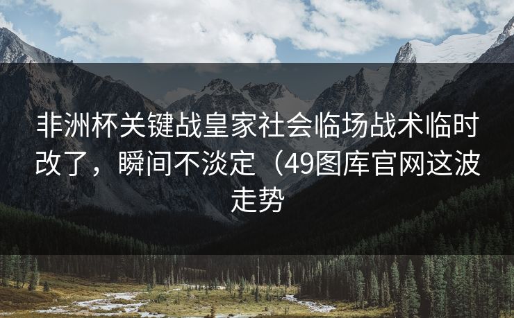 非洲杯关键战皇家社会临场战术临时改了,瞬间不淡定(49图库官网这波走势 非洲杯关键战皇家社会临场战术临时改了,瞬间不淡定(49图库官网这波走势